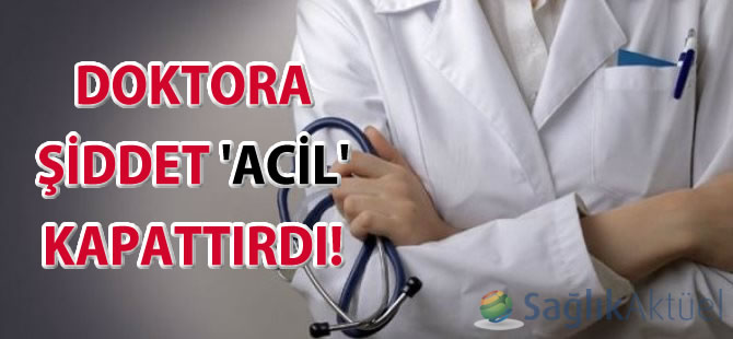 Doktora şiddet 'acil' kapattırdı