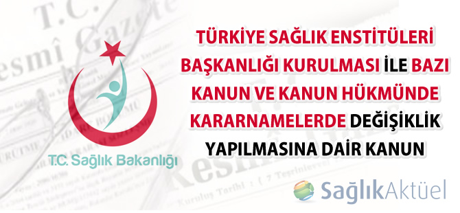 Türkiye Sağlık Enstitüleri Başkanlığı Kurulması ile Bazı Kanun ve Kanun Hükmünde Kararnamelerde Değişiklik Yapılmasına Dair Kanun