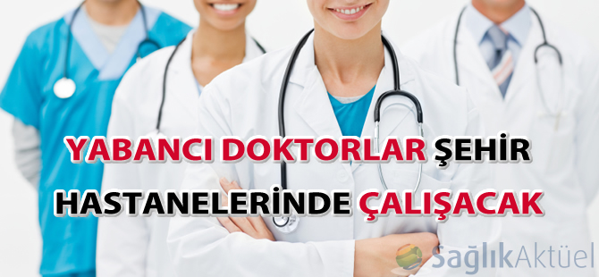 Yabancı doktorlar şehir hastanelerinde çalışacak