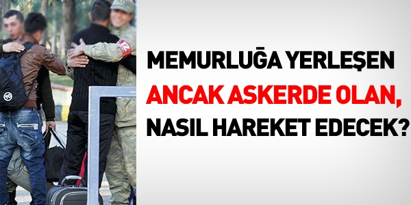 Memurluğa yerleşen, ancak askerde olan, nasıl hareket edecek?