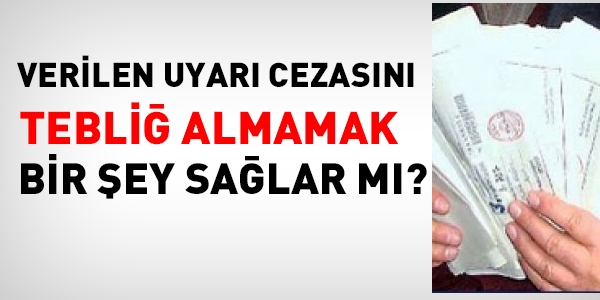 Verilen Uyarı cezasını tebliğ almazsak ne olur?