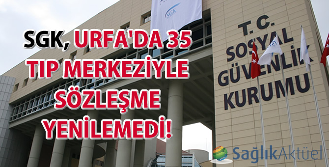 SGK, Urfa'da 35 tıp merkeziyle sözleşme yenilemedi!