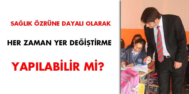 Sağlık özrüne dayalı olarak her zaman yer değiştirme yapılabilir mi?