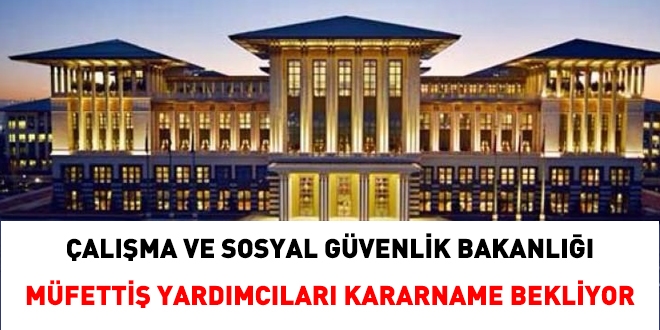 Çalışma ve Sosyal Güvenlik Bakanlığı Müfettiş Yardımcıları, kararname bekliyor