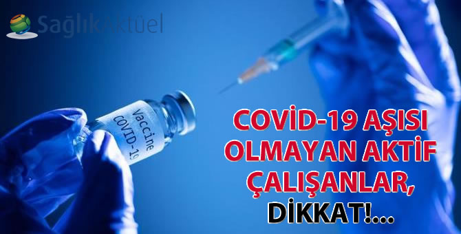 Covid-19 aşısı olmayan aktif çalışanlar, Dikkat!...