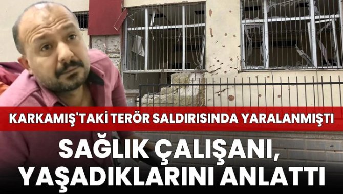 Karkamış'taki terör saldırısında yaralanan sağlık çalışanı, yaşadıklarını anlattı: