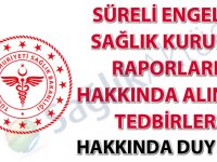 Süreli Engelli Sağlık Kurulu Raporları Hakkında Alınan Tedbirler